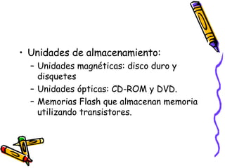 Unidades de almacenamiento: Unidades magnéticas: disco duro y disquetes Unidades ópticas: CD-ROM y DVD. Memorias Flash que almacenan memoria utilizando transistores. 