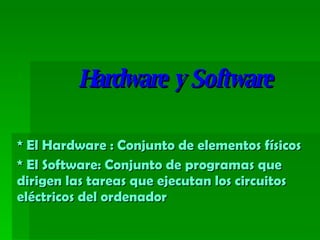 Hardware y Software * El Hardware : Conjunto de elementos físicos * El Software: Conjunto de programas que dirigen las tareas que ejecutan los circuitos eléctricos del ordenador
