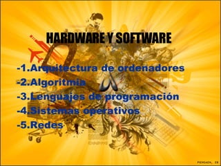 HARDWARE Y SOFTWARE -1.Arquitectura de ordenadores -2.Algoritmia  -3.Lenguajes de programación -4.Sistemas operativos -5.Redes 