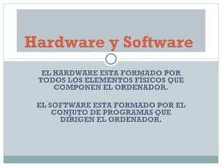 EL HARDWARE ESTA FORMADO POR TODOS LOS ELEMENTOS FÍSICOS QUE COMPONEN EL ORDENADOR. EL SOFTWARE ESTA FORMADO POR EL CONJUTO DE PROGRAMAS QUE DIRIGEN EL ORDENADOR. Hardware y Software  