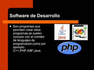 Software de Desarrollo Son programas que permiten crear otros programas,se suelen conocer con el nombre de lenguajes de programacion,como por ejemplo: C++,PHP,ASP,Java. 