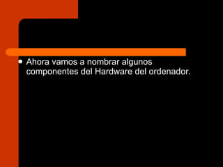 Ahora vamos a nombrar algunos componentes del Hardware del ordenador. 