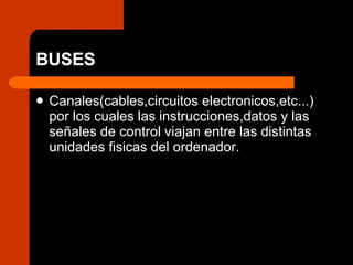 BUSES Canales(cables,circuitos electronicos,etc...) por los cuales las instrucciones,datos y las señales de control viajan entre las distintas unidades fisicas del ordenador. 