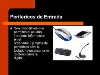 Perifericos de Entrada Son dispositivos que permiten al usuario introducir informacion en el ordenador.Ejemplos de perifericos son: el teclado,raton,escaner,microfono,camara digital... 