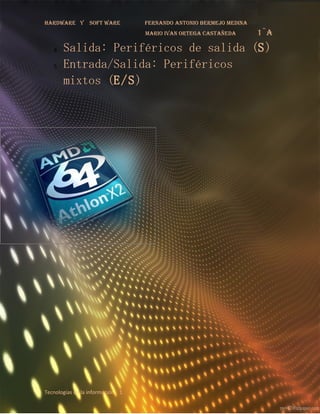 Hardware y       soft ware        fernando antonio bermejo medina
                                  mario ivan ortega castañeda       1¨a
   4.   Salida: Periféricos de salida (S)
   5.   Entrada/Salida: Periféricos
        mixtos (E/S)




Tecnologías de la información 1
 