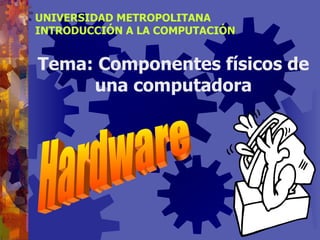 UNIVERSIDAD METROPOLITANA INTRODUCCIÓN A LA COMPUTACIÓN Tema: Componentes físicos de una computadora Hardware 