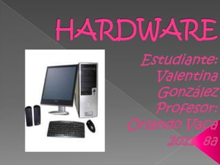 HARDWARE Estudiante: Valentina González Profesor: Orlando Vaca 2011  8a 