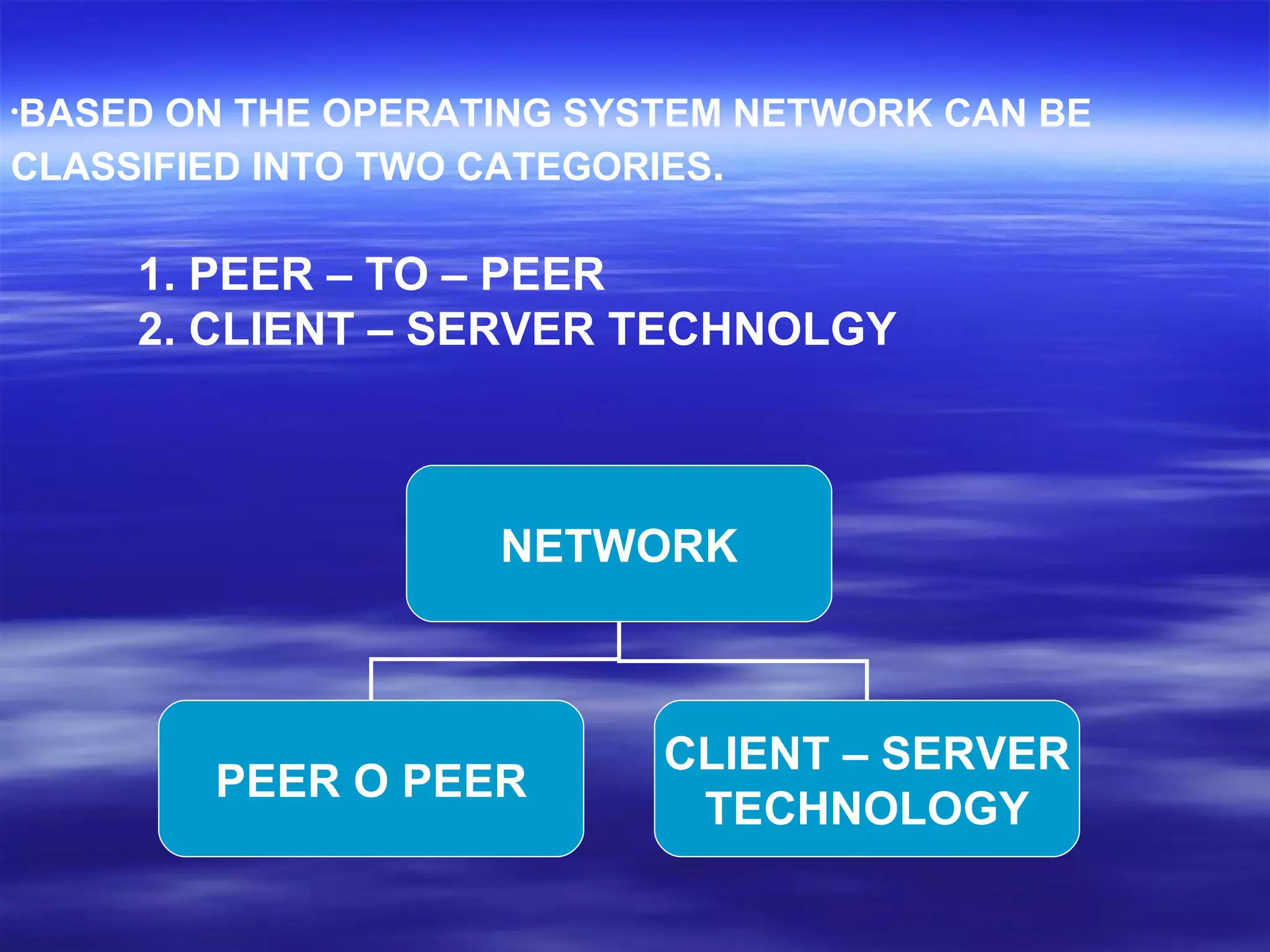 BASED ON THE OPERATING SYSTEM NETWORK CAN BE CLASSIFIED INTO TWO CATEGORIES . 1. PEER – TO – PEER  2. CLIENT – SERVER TECHNOLGY NETWORK PEER O PEER CLIENT – SERVER TECHNOLOGY 
