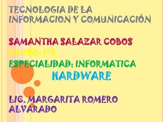 TECNOLOGIA DE LA INFORMACION Y COMUNICACIÓN SAMANTHA SALAZAR COBOS GRUPO: 1°L      ESPECIALIDAD: INFORMATICA HARDWARE LIC. MARGARITA ROMERO ALVARADO 