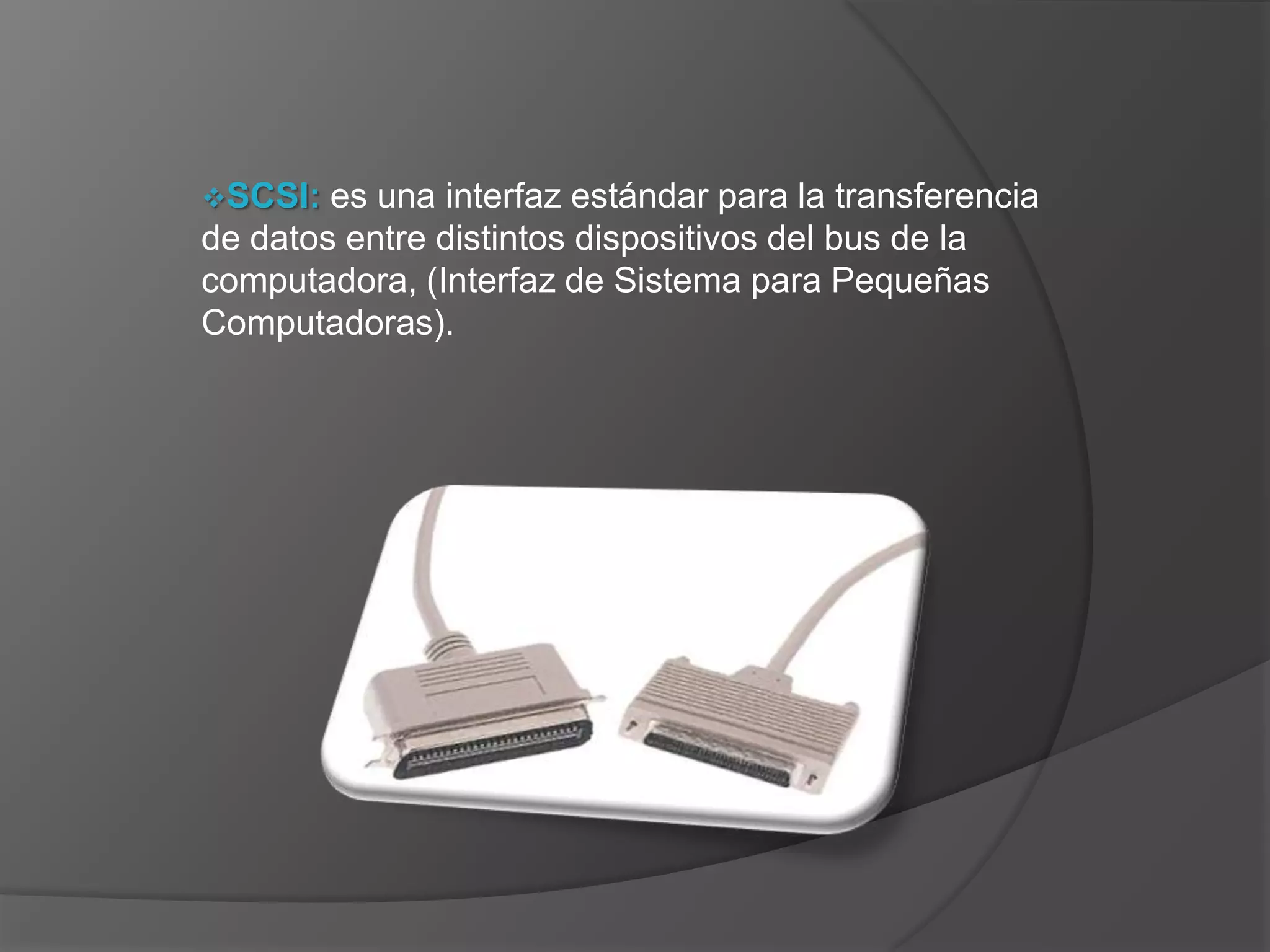 SCSI:  es una interfaz estándar para la transferencia
de datos entre distintos dispositivos del bus de la
computadora, (Interfaz de Sistema para Pequeñas
Computadoras).
 