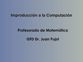 Improducción a la Computación


   Profesorado de Matemática

       ISFD Dr. Juan Pujol
 