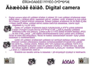 ÊÎÌÏÜÞÒÅÐÈÉÍ ÍÝÌÝËÒ ÒªÕªªÐªÌÆ

Äèæèòàë êàìåð. Digital camera
•   Digital camera áóþó òîîí çóðãèéí àïïàðàò íü åðäèéí 35 ìì-èéí çóðãèéí àïïàðàòòàé àäèë
    çóðàã àâàõ ¿¿ðýãòýé áîëîâ÷ àæèëëàõ çàð÷èì, çóðãèéí ÷àíàð, àïïàðàòíû á¿òýö çýðýã
    îëîí òºðëèéí ç¿éëýýð õîîðîíäîî ÿëãààòàé. Åðäèéí çóðãèéí àïïàðàòàíä 24-36 êàäð á¿õèé
    çóðãèéí õàëüñ õèéæ, çóðãàà àâñàíû äàðàà õàëüñûã óãààëãàæ, öààñàí äýýð
    áóóëãàäãèéã õ¿í á¿õýí ìýäíý.
•          Õàðèí òîîí çóðãèéí àïïàðàòàíä õàëüñ õýðýãëýäýãã¿é áºãººä çóðàã äàðàõàä
    CCD áóþó Charged Couple Device òºõººðºìæ íü ãîë ¿¿ðýã ã¿éöýòãýí çóðãèéã
    áîëîâñðóóëæ buffer ëóó èëãýýíý. Çóðàã buffer-ä î÷ñîíû äàðàà êîìïðåññ õèéãäýí JPEG
    ôîðìàò ðóó õºðâ¿¿ëäýã.¯¿íèé äàðàà áîëîâñðóóëàãäñàí áýëýí çóðàã ìààíü àïïàðàòíû
    ñàíàõ îéí êàðò ðóó èëãýýãäýíý. Ñàíàõ îéí êàðòûí áàãòààìæààñ õàìààð÷ õýäýí çóðàã
    õàäãàëàõ íü òîäîðõîéëîãääîã.
•          Çàðèì òîîí çóðãèéí àïïàðàòíààñ çóðãèéã óÿí äèñêýýð ãàðãàæ àâäàã áîë çàðèì
    àïïàðàòíààñ òóñãàé çîðèóëàëòûí êàáåëûí òóñëàìæòàéãààð êîìïüþòåð ðóó çàëãàí
    õàòóó äèñê ð¿¿ õóóëæ áîëäîã. Åðäèéí áîëîí ºíãºò õýâëýã÷èä çóðãèéã 10õ15 ñì-ûí
    ñòàíäàðò ôîðìàòààð õýâëýõèéí òóëä òîîí çóðãèéí àïïàðàò íü 1300õ1000 öýã, õàðèí
    À4-èéí ôîðìàò äýýðõ íü åðäèéí çóðãèéí àïïàðàòòàé ä¿éöýõ¿éö ÷àíàðòàé 1900õ1200
    öýã áóþó 2,3 ìåãàïèêñåëü áàéõ þì.
•          Ñîíèðõîã÷äûí êàìåðûí áîëîìæ íü öààøäàà ÷ ýð÷èìòýéãýýð íýìýãäýõ íü îéëãîìæòîé.
 