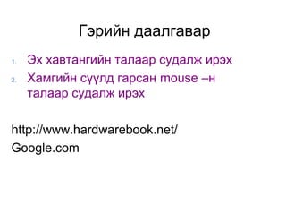 Гэрийн даалгавар
1.   Эх хавтангийн талаар судалж ирэх
2.   Хамгийн сүүлд гарсан mouse –н
     талаар судалж ирэх

http://www.hardwarebook.net/
Google.com
 