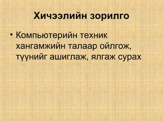 Хичээлийн зорилго
• Компьютерийн техник
  хангамжийн талаар ойлгож,
  түүнийг ашиглаж, ялгаж сурах
 