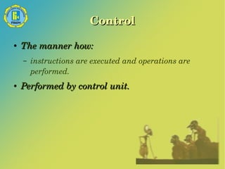 Control 
● The manner how: 
– instructions are executed and operations are 
performed. 
● Performed by control unit. 
 