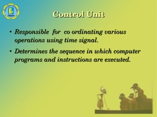 Control Unit 
● Responsible for co ordinating various 
operations using time signal. 
● Determines the sequence in which computer 
programs and instructions are executed. 
 