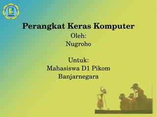 Perangkat Keras Komputer 
Oleh: 
Nugroho 
Untuk: 
Mahasiswa D1 Pikom 
Banjarnegara 
 