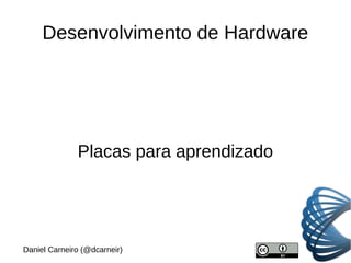 Desenvolvimento de Hardware
Placas para aprendizado
Daniel Carneiro (@dcarneir)
 