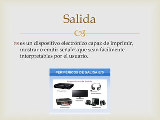 
Salida
 es un dispositivo electrónico capaz de imprimir,
mostrar o emitir señales que sean fácilmente
interpretables por el usuario.
 
