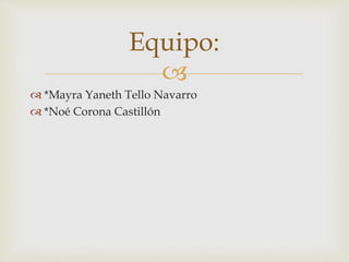 
 *Mayra Yaneth Tello Navarro
 *Noé Corona Castillón
Equipo:
 