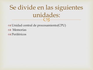 
 Unidad central de procesamiento(CPU)
 Memorias
 Periféricos
Se divide en las siguientes
unidades:
 