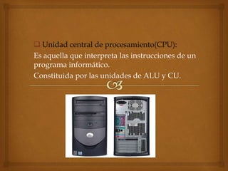  Unidad central de procesamiento(CPU):
Es aquella que interpreta las instrucciones de un
programa informático.
Constituida por las unidades de ALU y CU.
 