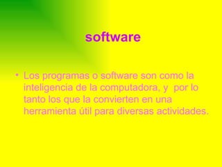 software Los programas o software son como la inteligencia de la computadora, y  por lo tanto los que la convierten en una herramienta útil para diversas actividades.  