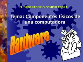 EL ORDENADOR O COMPUTADORA Tema: Componentes físicos de una computadora Hardware 