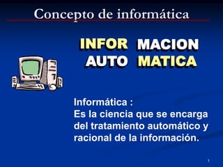 Concepto de informática

      INFOR MACION
       AUTO MATICA

     Informática :
     Es la ciencia que se encarga
     del tratamiento automático y
     racional de la información.

                                1
 