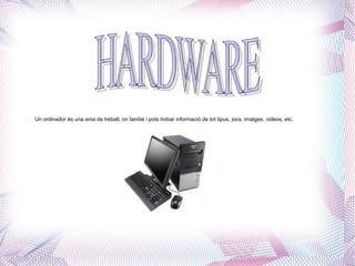 Un ordinador és una eina de treball, on també i pots trobar informació de tot tipus, jocs, imatges, videos, etc. HARDWARE 