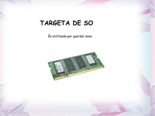 TARGETA DE SO És utilitzada per guardar sons. 