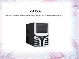 CAIXA La caixa conté en el seu interior el disc dur, el CPU, el microprocesador, etc. 