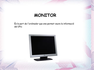 MONITOR És la part de l'ordinador que ens permet veure la informació del CPU. 