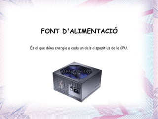 FONT D'ALIMENTACIÓ És el que dóna energia a cada un dels dispositius de la CPU. 