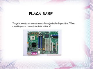 PLACA BASE  Targeta verda, on van col·locats la majoria de dispositius. Té un circuit que els comunica a tots entre sí. , 
