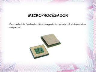 MICROPROCESADOR És el cerbell de l'ordinador. S'encarrega de fer tots els calculs i operacions complexes. 