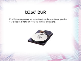 DISC DUR   És el lloc on es guarden permanentment els documents que guardem i és el lloc on s'instal·len totes les nostres aplicacions. 