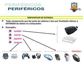 DISPOSITIVOS DE ENTRADA
Todo componente que faz parte do sistema e tem por finalidade efetuar a
ENTRADA de dados no computador.
Exemplos:
        teclado
        mouse
        joystick
        scanner



                                                                TRACKBALL
 