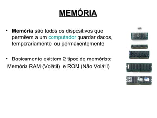 MEMÓRIA

• Memória são todos os dispositivos que
  permitem a um computador guardar dados,
  temporariamente ou permanentemente.

• Basicamente existem 2 tipos de memórias:
 Memória RAM (Volátil) e ROM (Não Volátil)
 