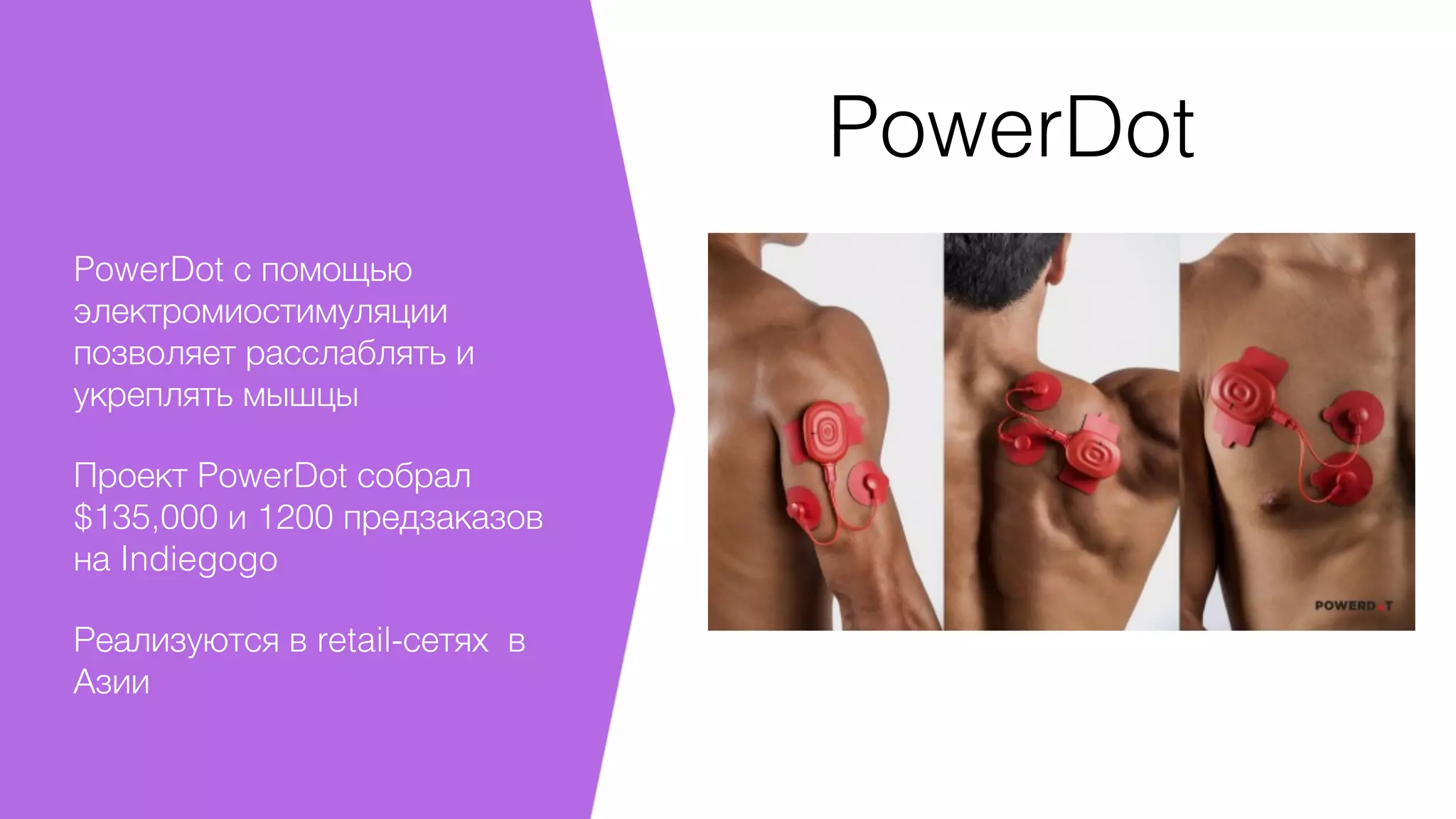 PowerDot
!
PowerDot с помощью
электромиостимуляции
позволяет расслаблять и
укреплять мышцы
Проект PowerDot собрал
$135,000 и 1200 предзаказов
на Indiegogo
Реализуются в retail-сетях в
Азии
 