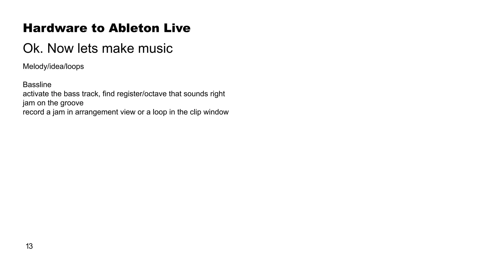 Hardware to Ableton Live
13
Melody/idea/loops
Bassline
activate the bass track, find register/octave that sounds right
jam on the groove
record a jam in arrangement view or a loop in the clip window
Ok. Now lets make music
 