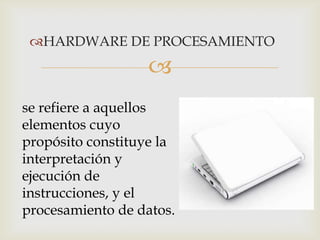 HARDWARE DE PROCESAMIENTO


se refiere a aquellos
elementos cuyo
propósito constituye la
interpretación y
ejecución de
instrucciones, y el
procesamiento de datos.

 