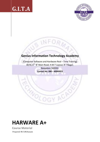 Genius Information Technology Academy
(Computer Software and Hardware Real – Time Training)
#270, 6th
‘B’ Main Road, H.M.T Layout, R T Nagar,
Bangalore 560032.
Contact No. 080 – 40949423
G.I.T.A
HARWARE A+
Course Material
Prepared: Mr S.M.Hussain
 