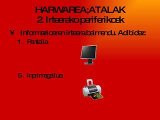 HARWAREA;ATALAK 2. Irteerako periferikoak Informazioaren irteera baimendu. Adibidez: Pantaila inprimagailua 