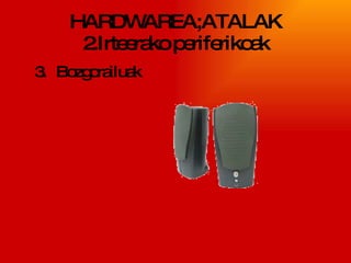 HARDWAREA;ATALAK 2.Irteerako periferikoak 3. Bozgorailuak 