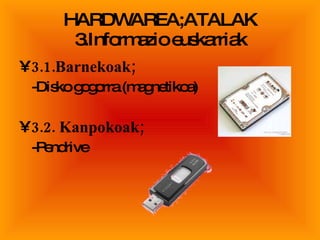 HARDWAREA;ATALAK 3.Informazio euskarriak 3.1.Barnekoak; -Disko gogorra (magnetikoa) 3.2. Kanpokoak; -Pendrive 