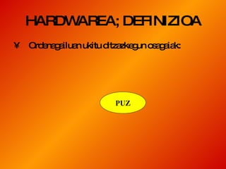 HARDWAREA; DEFINIZIOA Ordenagailuan ukitu ditzazkegun osagaiak: PUZ 