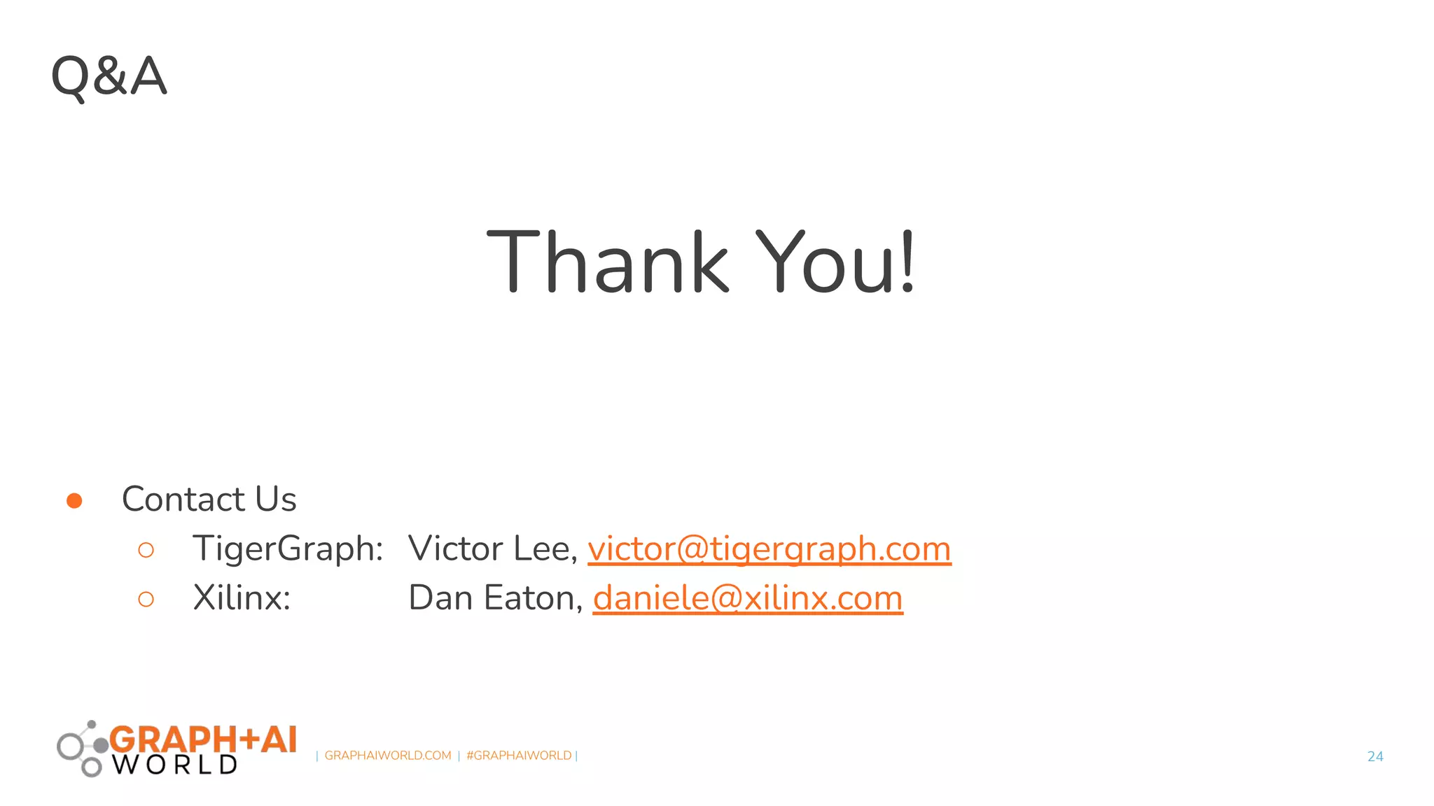  
| GRAPHAIWORLD.COM | #GRAPHAIWORLD |
Thank You!
● Contact Us
○ TigerGraph: Victor Lee, victor@tigergraph.com
○ Xilinx: Dan Eaton, daniele@xilinx.com
Q&A
24
 