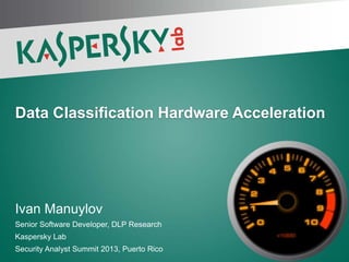Data Classification Hardware Acceleration




Ivan Manuylov
Senior Software Developer, DLP Research
Kaspersky Lab
Security Analyst Summit 2013, Puerto Rico
 