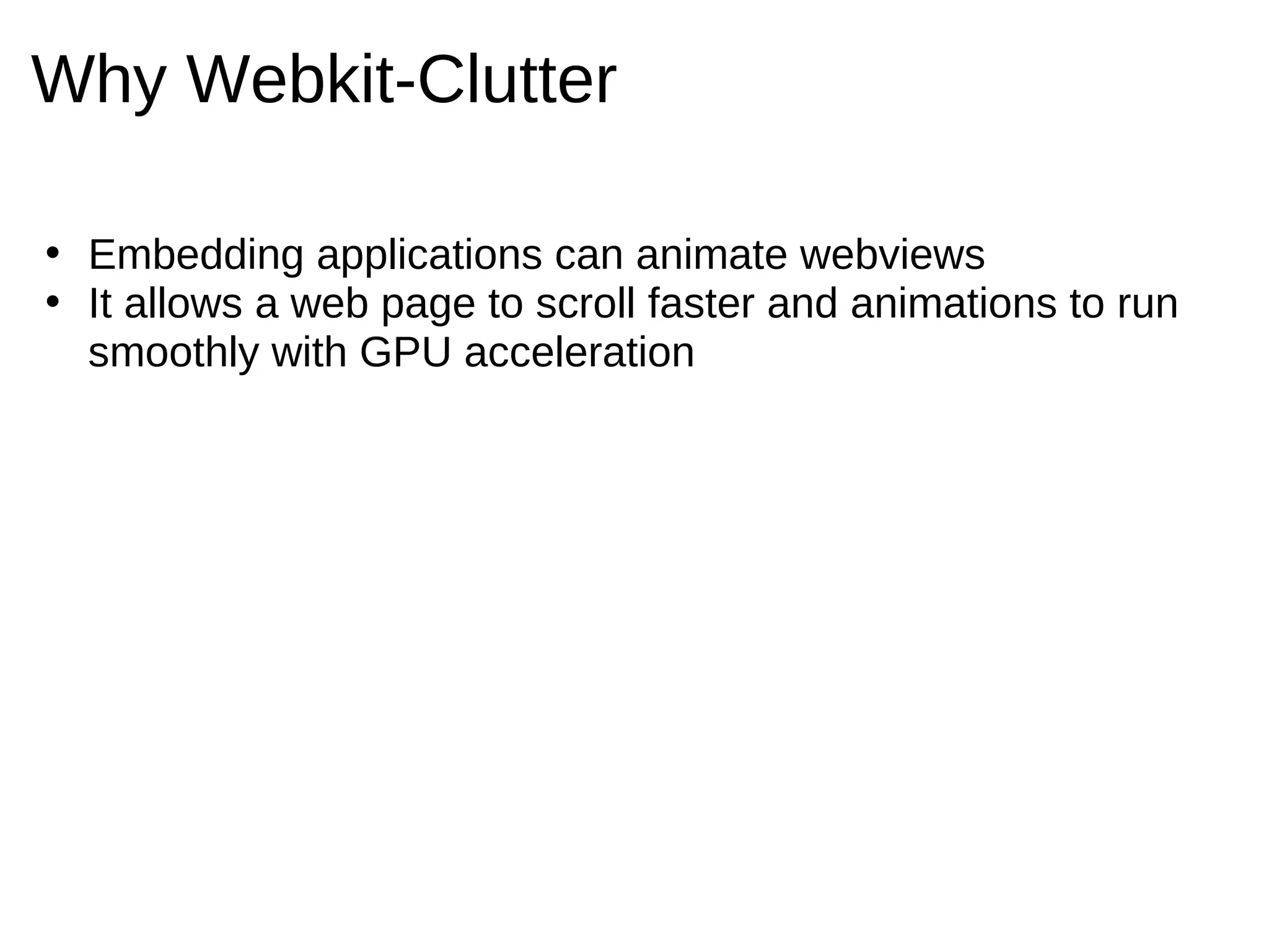 Why Webkit-Clutter

• Embedding applications can animate webviews
• It allows a web page to scroll faster and animations to run
  smoothly with GPU acceleration
 